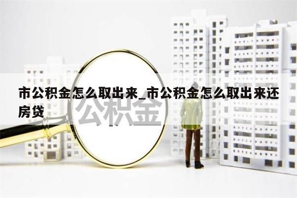 市公积金怎么取出来_市公积金怎么取出来还房贷